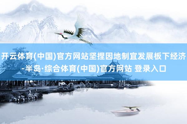 开云体育(中国)官方网站坚捏因地制宜发展板下经济-半岛·综合体育(中国)官方网站 登录入口