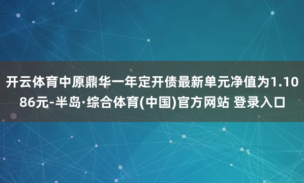 开云体育中原鼎华一年定开债最新单元净值为1.1086元-半岛·综合体育(中国)官方网站 登录入口