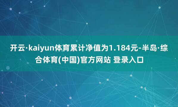 开云·kaiyun体育累计净值为1.184元-半岛·综合体育(中国)官方网站 登录入口