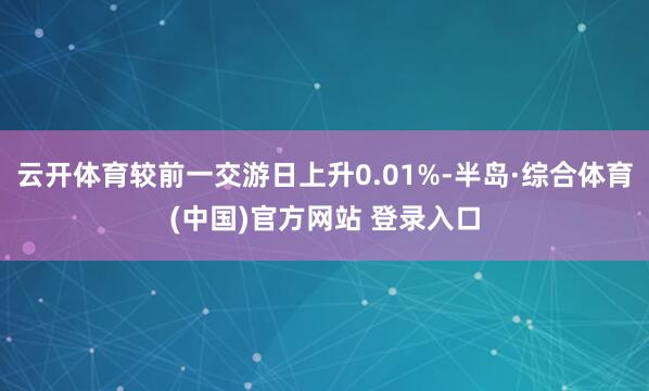 云开体育较前一交游日上升0.01%-半岛·综合体育(中国)官方网站 登录入口