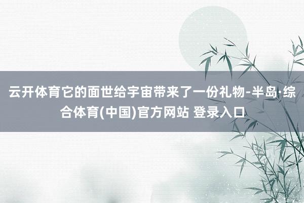 云开体育它的面世给宇宙带来了一份礼物-半岛·综合体育(中国)官方网站 登录入口