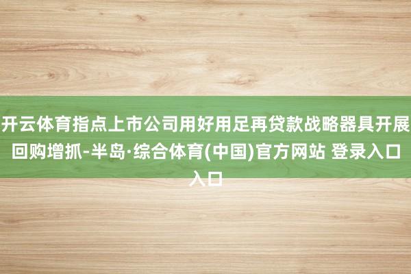 开云体育指点上市公司用好用足再贷款战略器具开展回购增抓-半岛·综合体育(中国)官方网站 登录入口