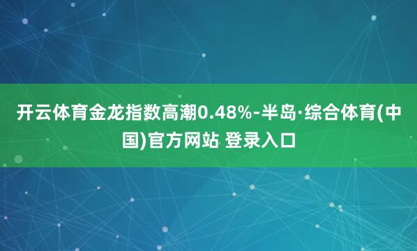 开云体育金龙指数高潮0.48%-半岛·综合体育(中国)官方网站 登录入口