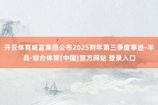 开云体育威富集团公布2025财年第三季度事迹-半岛·综合体育(中国)官方网站 登录入口