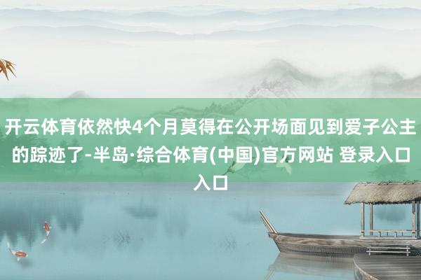 开云体育依然快4个月莫得在公开场面见到爱子公主的踪迹了-半岛·综合体育(中国)官方网站 登录入口