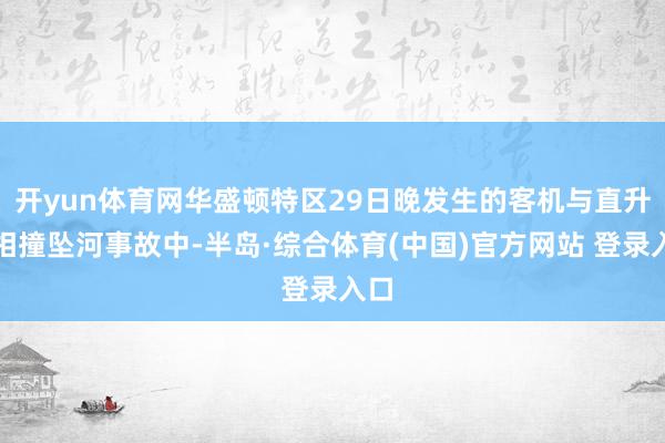 开yun体育网华盛顿特区29日晚发生的客机与直升机相撞坠河事故中-半岛·综合体育(中国)官方网站 登录入口