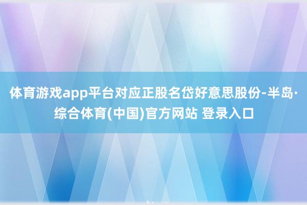 体育游戏app平台对应正股名岱好意思股份-半岛·综合体育(中国)官方网站 登录入口