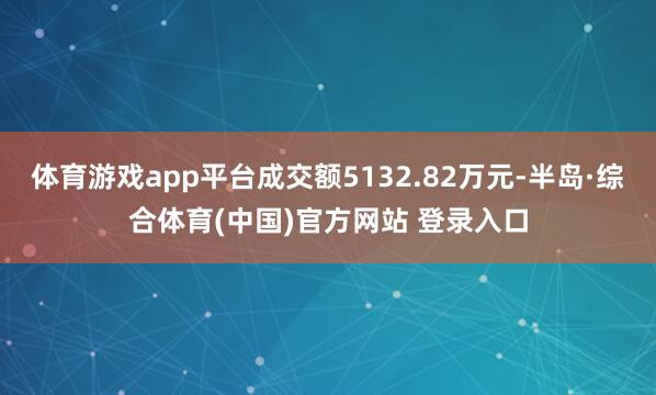 体育游戏app平台成交额5132.82万元-半岛·综合体育(中国)官方网站 登录入口