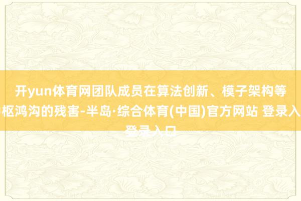 开yun体育网　　团队成员在算法创新、模子架构等中枢鸿沟的残害-半岛·综合体育(中国)官方网站 登录入口