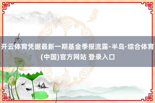 开云体育凭据最新一期基金季报流露-半岛·综合体育(中国)官方网站 登录入口