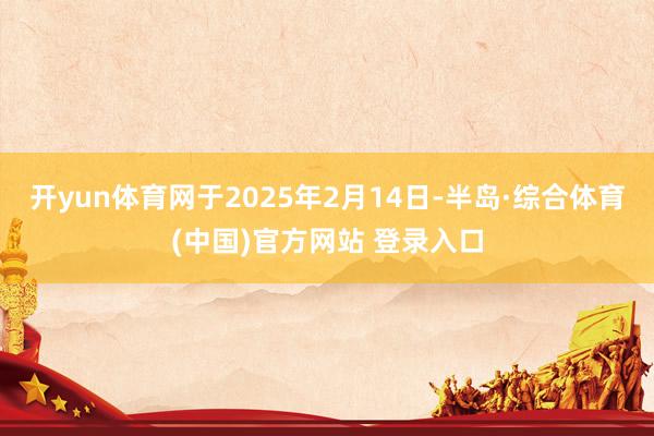开yun体育网于2025年2月14日-半岛·综合体育(中国)官方网站 登录入口
