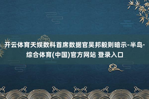 开云体育　　天娱数科首席数据官吴邦毅则暗示-半岛·综合体育(中国)官方网站 登录入口