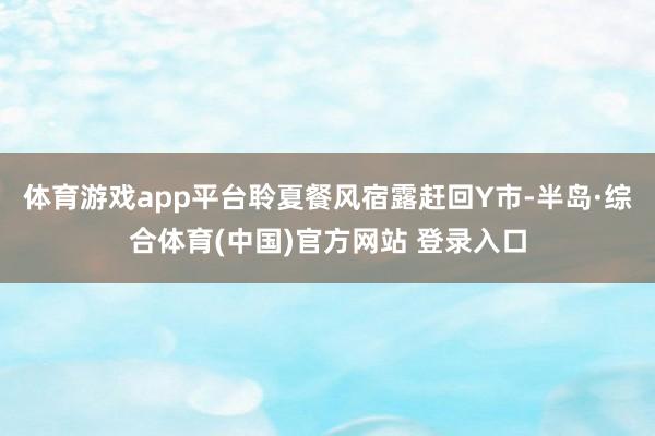 体育游戏app平台聆夏餐风宿露赶回Y市-半岛·综合体育(中国)官方网站 登录入口