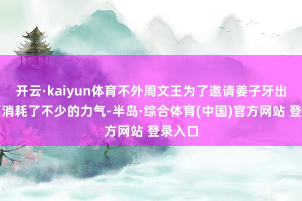 开云·kaiyun体育不外周文王为了邀请姜子牙出山然而消耗了不少的力气-半岛·综合体育(中国)官方网站 登录入口