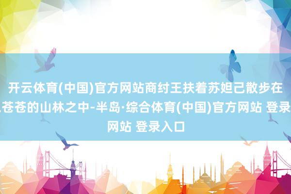 开云体育(中国)官方网站商纣王扶着苏妲己散步在邑邑苍苍的山林之中-半岛·综合体育(中国)官方网站 登录入口