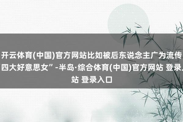 开云体育(中国)官方网站比如被后东说念主广为流传的“四大好意思女”-半岛·综合体育(中国)官方网站 登录入口
