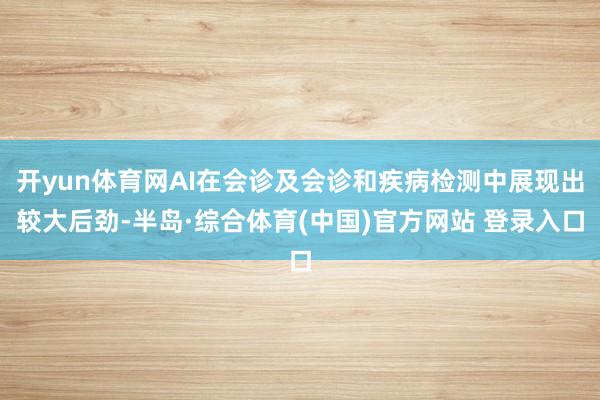 开yun体育网AI在会诊及会诊和疾病检测中展现出较大后劲-半岛·综合体育(中国)官方网站 登录入口