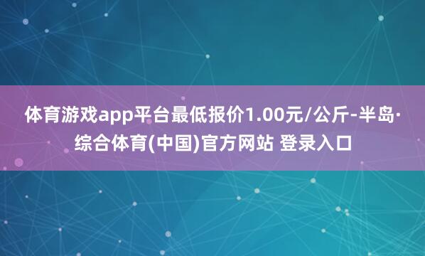 体育游戏app平台最低报价1.00元/公斤-半岛·综合体育(中国)官方网站 登录入口
