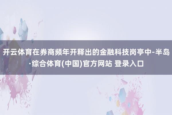 开云体育在券商频年开释出的金融科技岗亭中-半岛·综合体育(中国)官方网站 登录入口