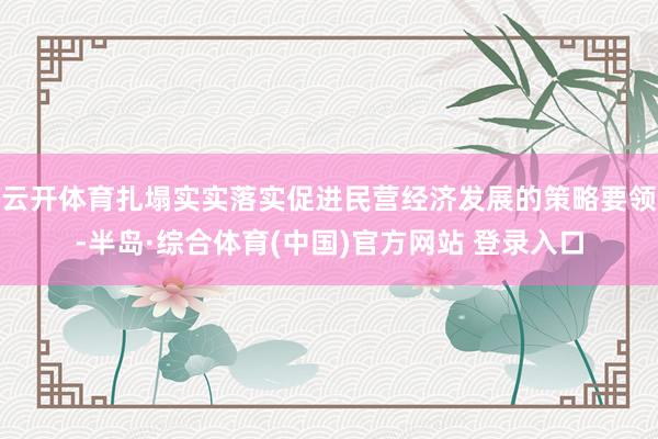 云开体育扎塌实实落实促进民营经济发展的策略要领-半岛·综合体育(中国)官方网站 登录入口