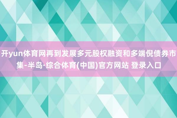 开yun体育网再到发展多元股权融资和多端倪债券市集-半岛·综合体育(中国)官方网站 登录入口