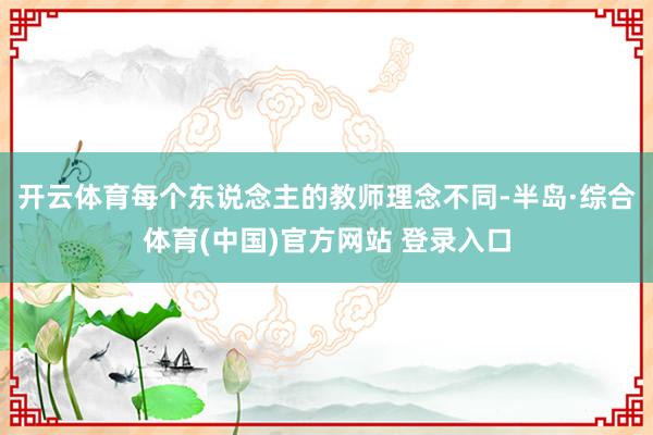 开云体育每个东说念主的教师理念不同-半岛·综合体育(中国)官方网站 登录入口
