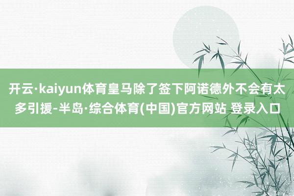 开云·kaiyun体育皇马除了签下阿诺德外不会有太多引援-半岛·综合体育(中国)官方网站 登录入口