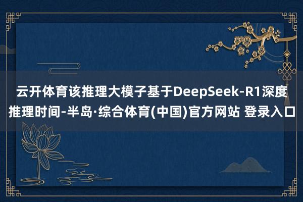 云开体育该推理大模子基于DeepSeek-R1深度推理时间-半岛·综合体育(中国)官方网站 登录入口