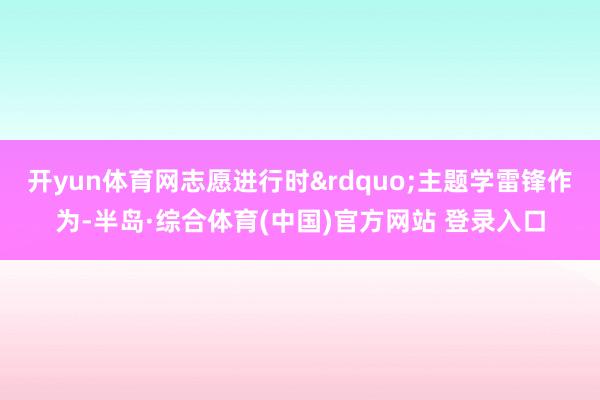 开yun体育网志愿进行时&rdquo;主题学雷锋作为-半岛·综合体育(中国)官方网站 登录入口