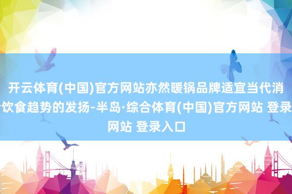 开云体育(中国)官方网站亦然暖锅品牌适宜当代消耗者饮食趋势的发扬-半岛·综合体育(中国)官方网站 登录入口