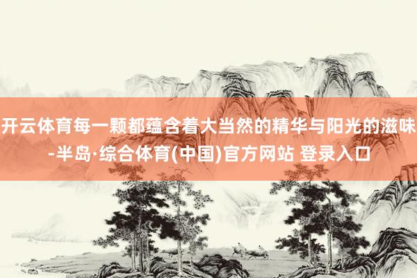 开云体育每一颗都蕴含着大当然的精华与阳光的滋味-半岛·综合体育(中国)官方网站 登录入口