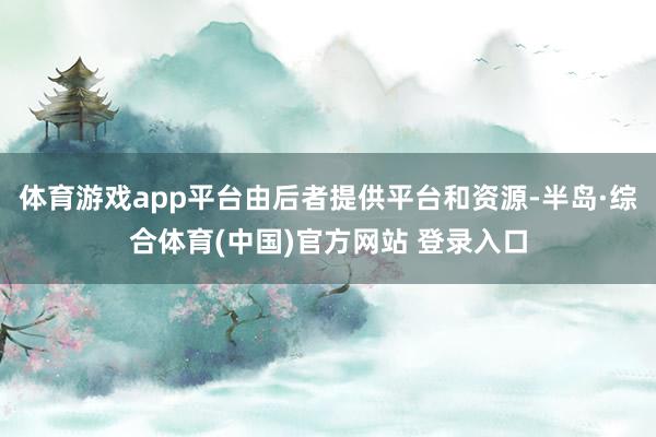 体育游戏app平台由后者提供平台和资源-半岛·综合体育(中国)官方网站 登录入口