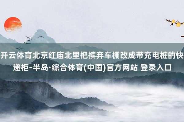 开云体育北京红庙北里把摈弃车棚改成带充电桩的快递柜-半岛·综合体育(中国)官方网站 登录入口
