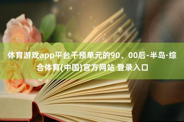 体育游戏app平台干预单元的90、00后-半岛·综合体育(中国)官方网站 登录入口