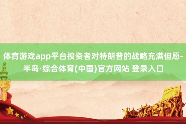 体育游戏app平台投资者对特朗普的战略充满但愿-半岛·综合体育(中国)官方网站 登录入口