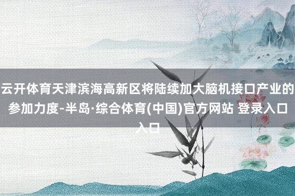 云开体育天津滨海高新区将陆续加大脑机接口产业的参加力度-半岛·综合体育(中国)官方网站 登录入口