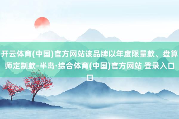 开云体育(中国)官方网站该品牌以年度限量款、盘算师定制款-半岛·综合体育(中国)官方网站 登录入口