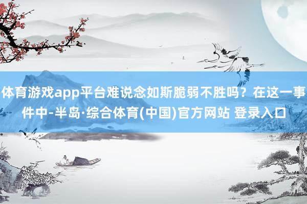 体育游戏app平台难说念如斯脆弱不胜吗？在这一事件中-半岛·综合体育(中国)官方网站 登录入口