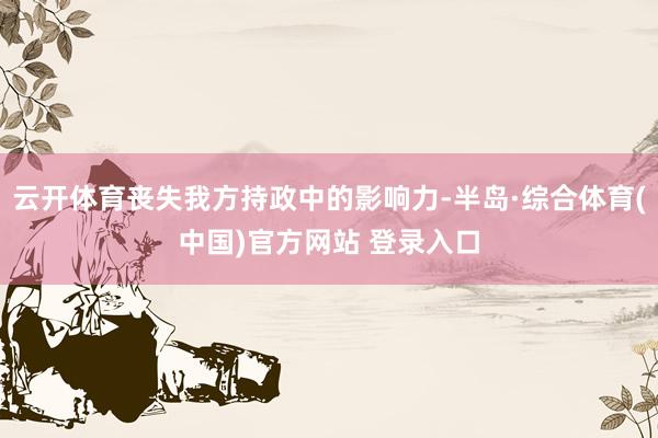 云开体育丧失我方持政中的影响力-半岛·综合体育(中国)官方网站 登录入口