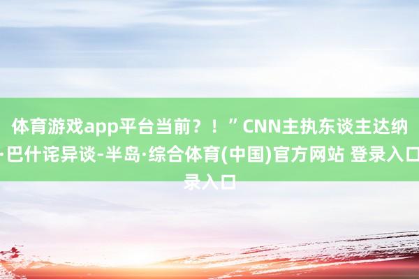 体育游戏app平台当前？！”CNN主执东谈主达纳·巴什诧异谈-半岛·综合体育(中国)官方网站 登录入口