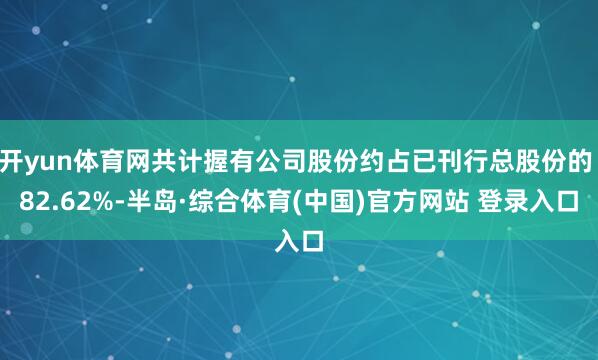 开yun体育网共计握有公司股份约占已刊行总股份的 82.62%-半岛·综合体育(中国)官方网站 登录入口