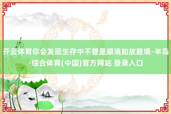 开云体育你会发现生存中不管是顺境如故窘境-半岛·综合体育(中国)官方网站 登录入口