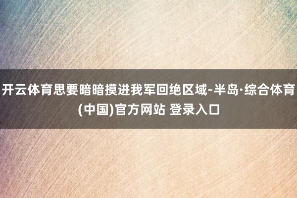 开云体育思要暗暗摸进我军回绝区域-半岛·综合体育(中国)官方网站 登录入口