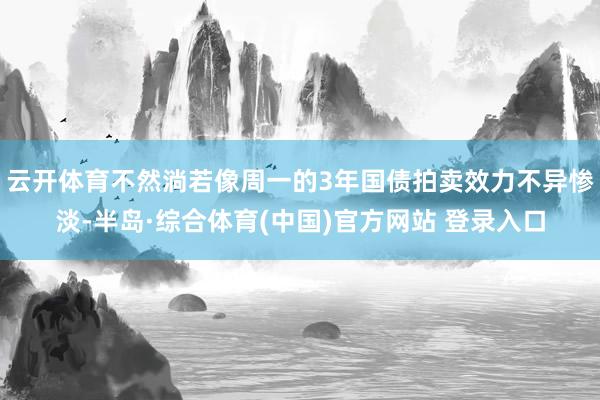 云开体育不然淌若像周一的3年国债拍卖效力不异惨淡-半岛·综合体育(中国)官方网站 登录入口