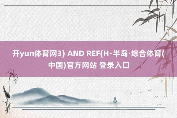 开yun体育网3) AND REF(H-半岛·综合体育(中国)官方网站 登录入口