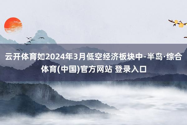 云开体育如2024年3月低空经济板块中-半岛·综合体育(中国)官方网站 登录入口
