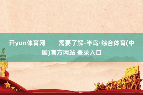 开yun体育网        需要了解-半岛·综合体育(中国)官方网站 登录入口