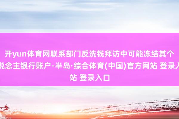 开yun体育网联系部门反洗钱拜访中可能冻结其个东说念主银行账户-半岛·综合体育(中国)官方网站 登录入口