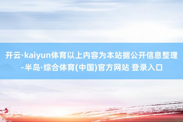 开云·kaiyun体育以上内容为本站据公开信息整理-半岛·综合体育(中国)官方网站 登录入口