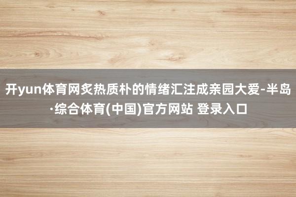 开yun体育网炙热质朴的情绪汇注成亲园大爱-半岛·综合体育(中国)官方网站 登录入口